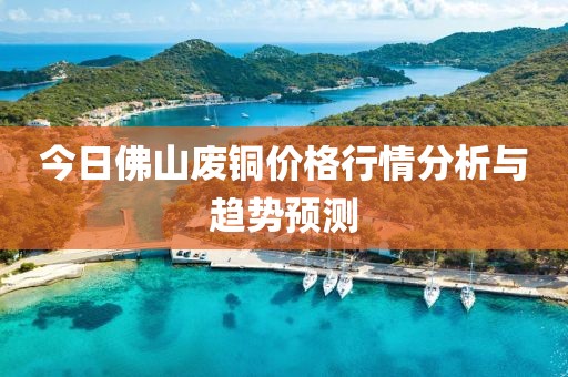 今日佛山废铜价格行情分析与趋势预测