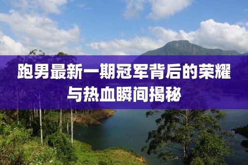 跑男最新一期冠军背后的荣耀与热血瞬间揭秘