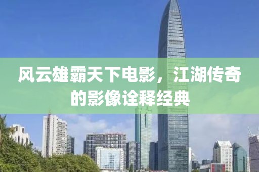 风云雄霸天下电影，江湖传奇的影像诠释经典