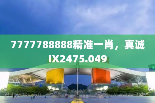 7777788888精准一肖，真诚IX2475.049