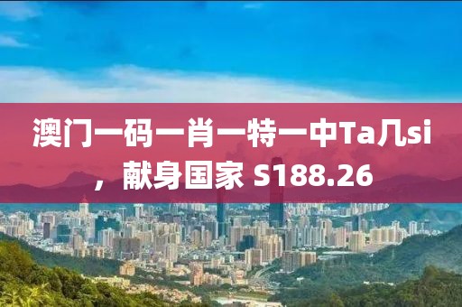 澳门一码一肖一特一中Ta几si，献身国家 S188.26