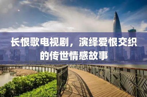 长恨歌电视剧，演绎爱恨交织的传世情感故事