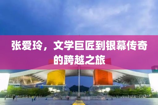 张爱玲，文学巨匠到银幕传奇的跨越之旅