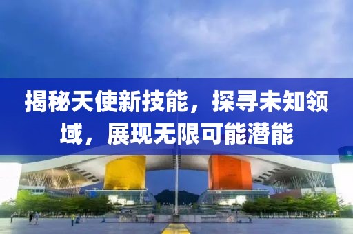 揭秘天使新技能，探寻未知领域，展现无限可能潜能