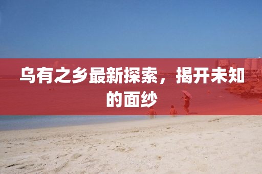 乌有之乡最新探索，揭开未知的面纱