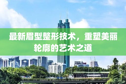 最新眉型整形技术，重塑美丽轮廓的艺术之道