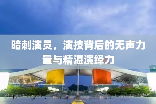 暗刺演员，演技背后的无声力量与精湛演绎力