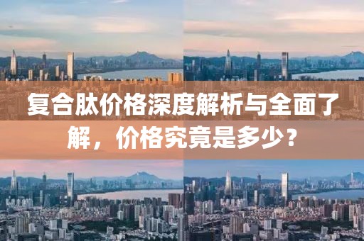 复合肽价格深度解析与全面了解，价格究竟是多少？