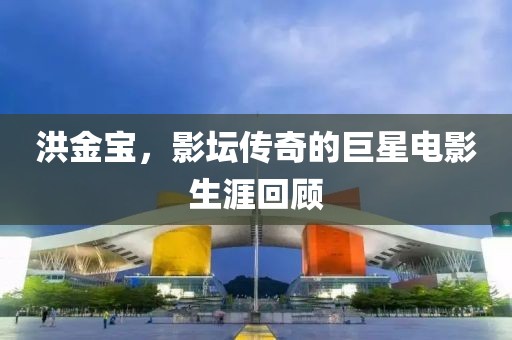 洪金宝，影坛传奇的巨星电影生涯回顾