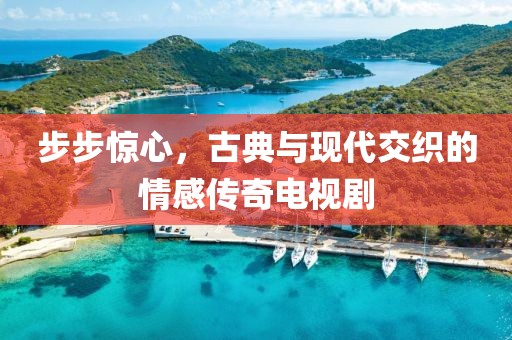 步步惊心，古典与现代交织的情感传奇电视剧