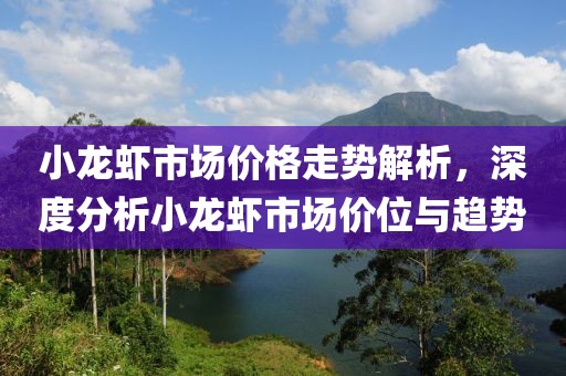 小龙虾市场价格走势解析，深度分析小龙虾市场价位与趋势