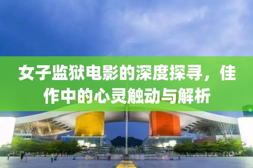 女子监狱电影的深度探寻，佳作中的心灵触动与解析