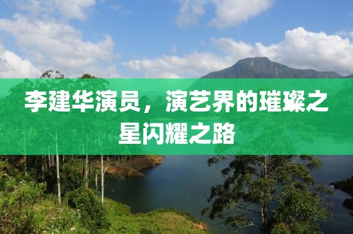 李建华演员，演艺界的璀璨之星闪耀之路