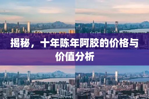 揭秘，十年陈年阿胶的价格与价值分析