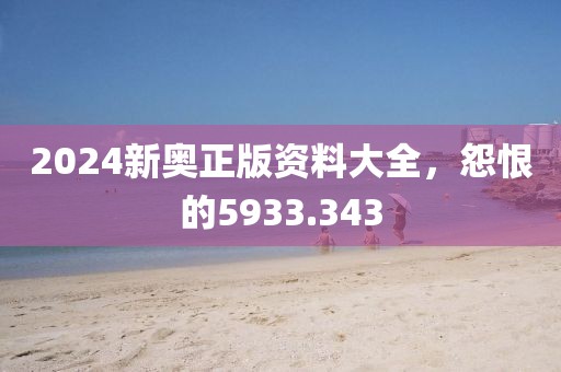 2024新奥正版资料大全，怨恨的5933.343