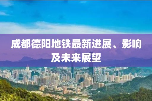 成都德阳地铁最新进展、影响及未来展望