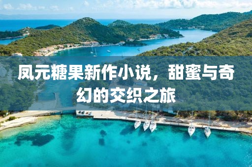 凤元糖果新作小说，甜蜜与奇幻的交织之旅