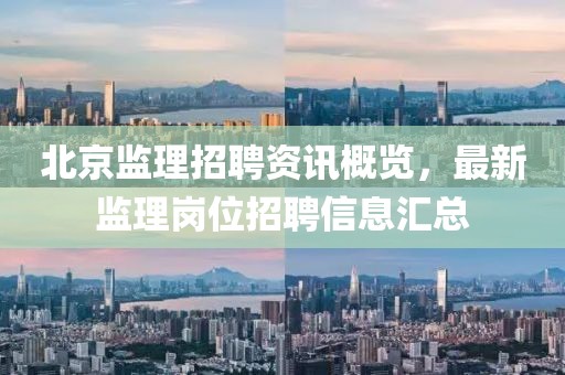 北京监理招聘资讯概览，最新监理岗位招聘信息汇总