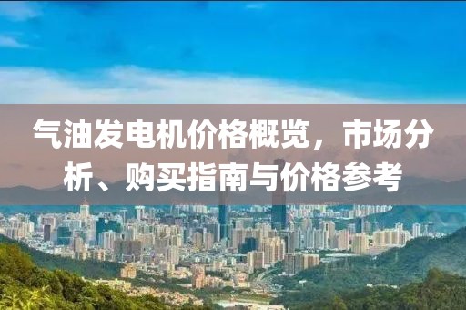 气油发电机价格概览，市场分析、购买指南与价格参考