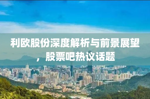 利欧股份深度解析与前景展望，股票吧热议话题