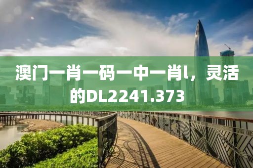 澳门一肖一码一中一肖l，灵活的DL2241.373