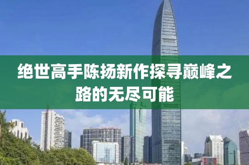 绝世高手陈扬新作探寻巅峰之路的无尽可能