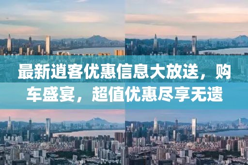 最新逍客优惠信息大放送，购车盛宴，超值优惠尽享无遗