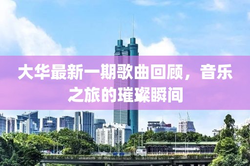 大华最新一期歌曲回顾，音乐之旅的璀璨瞬间