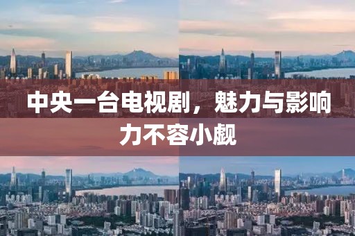 中央一台电视剧，魅力与影响力不容小觑