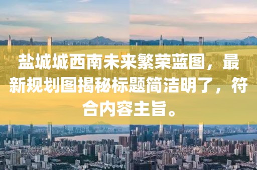 盐城城西南未来繁荣蓝图，最新规划图揭秘标题简洁明了，符合内容主旨。