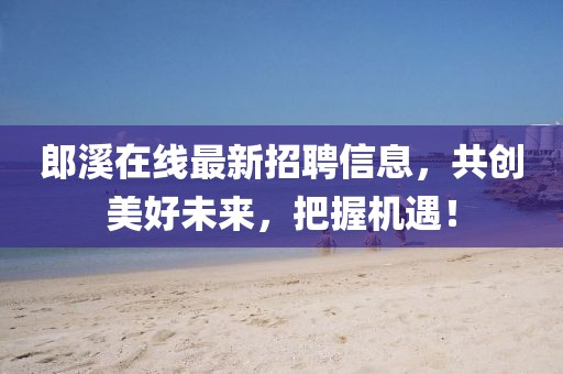 郎溪在线最新招聘信息，共创美好未来，把握机遇！