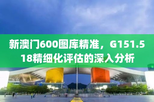 新澳门600图库精准，G151.518精细化评估的深入分析