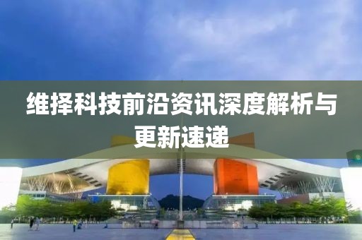 维择科技前沿资讯深度解析与更新速递