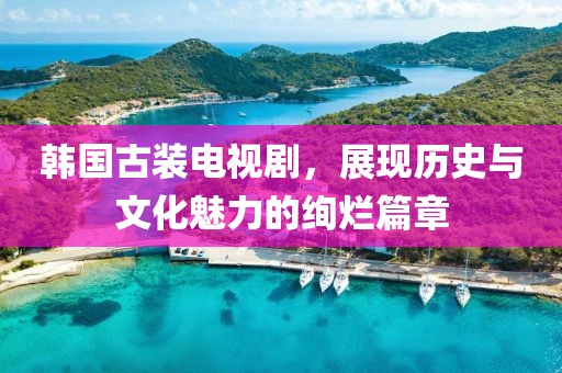 韩国古装电视剧，展现历史与文化魅力的绚烂篇章