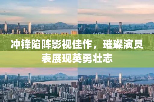 冲锋陷阵影视佳作，璀璨演员表展现英勇壮志