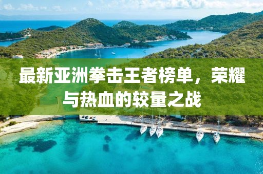 最新亚洲拳击王者榜单，荣耀与热血的较量之战