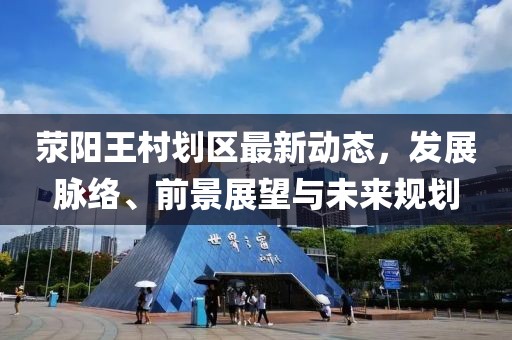 荥阳王村划区最新动态，发展脉络、前景展望与未来规划