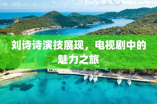 刘诗诗演技展现，电视剧中的魅力之旅