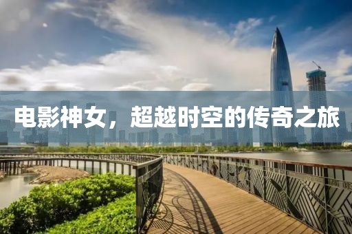 电影神女，超越时空的传奇之旅