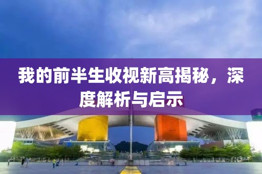 我的前半生收视新高揭秘，深度解析与启示