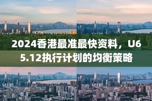 2024香港最准最快资料，U65.12执行计划的均衡策略