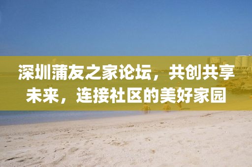 深圳蒲友之家论坛，共创共享未来，连接社区的美好家园