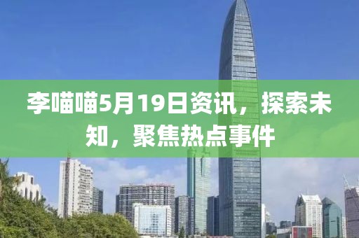 李喵喵5月19日资讯，探索未知，聚焦热点事件