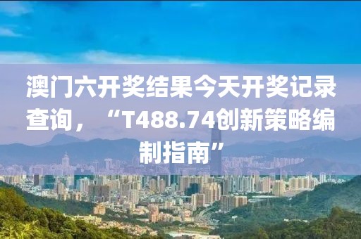 澳门六开奖结果今天开奖记录查询，“T488.74创新策略编制指南”