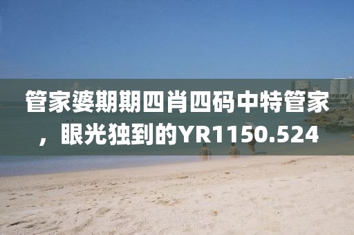 管家婆期期四肖四码中特管家，眼光独到的YR1150.524