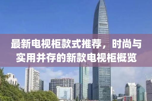 最新电视柜款式推荐，时尚与实用并存的新款电视柜概览