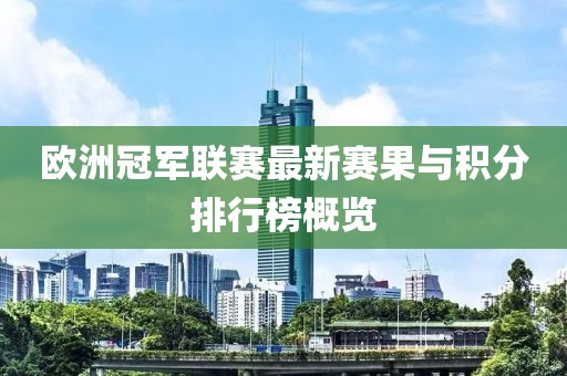 欧洲冠军联赛最新赛果与积分排行榜概览