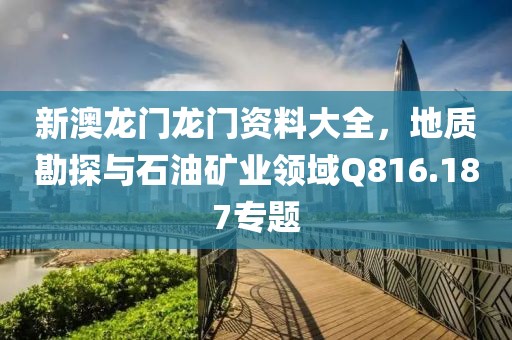 新澳龙门龙门资料大全，地质勘探与石油矿业领域Q816.187专题
