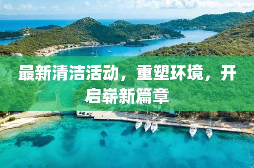 最新清洁活动，重塑环境，开启崭新篇章