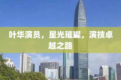 叶华演员，星光璀璨，演技卓越之路